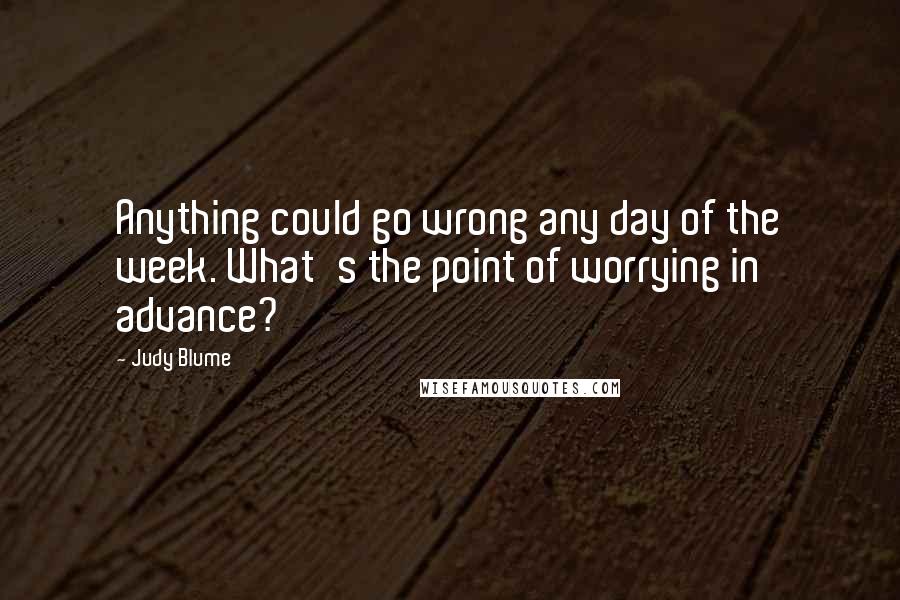 Judy Blume Quotes: Anything could go wrong any day of the week. What's the point of worrying in advance?