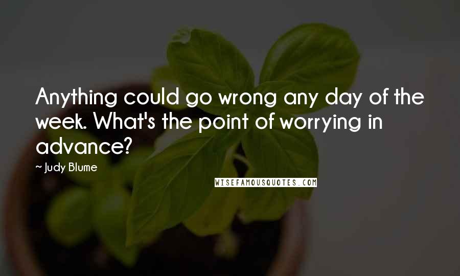 Judy Blume Quotes: Anything could go wrong any day of the week. What's the point of worrying in advance?