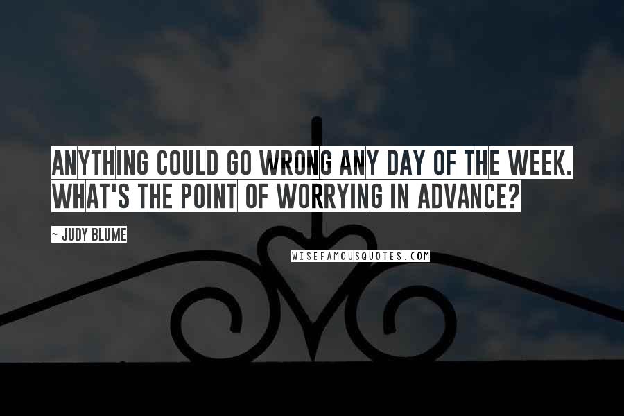 Judy Blume Quotes: Anything could go wrong any day of the week. What's the point of worrying in advance?