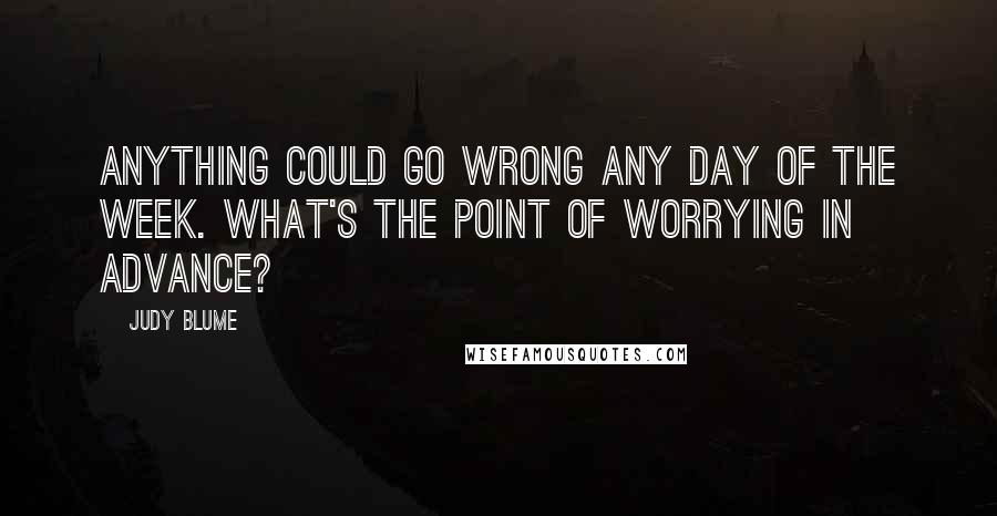 Judy Blume Quotes: Anything could go wrong any day of the week. What's the point of worrying in advance?