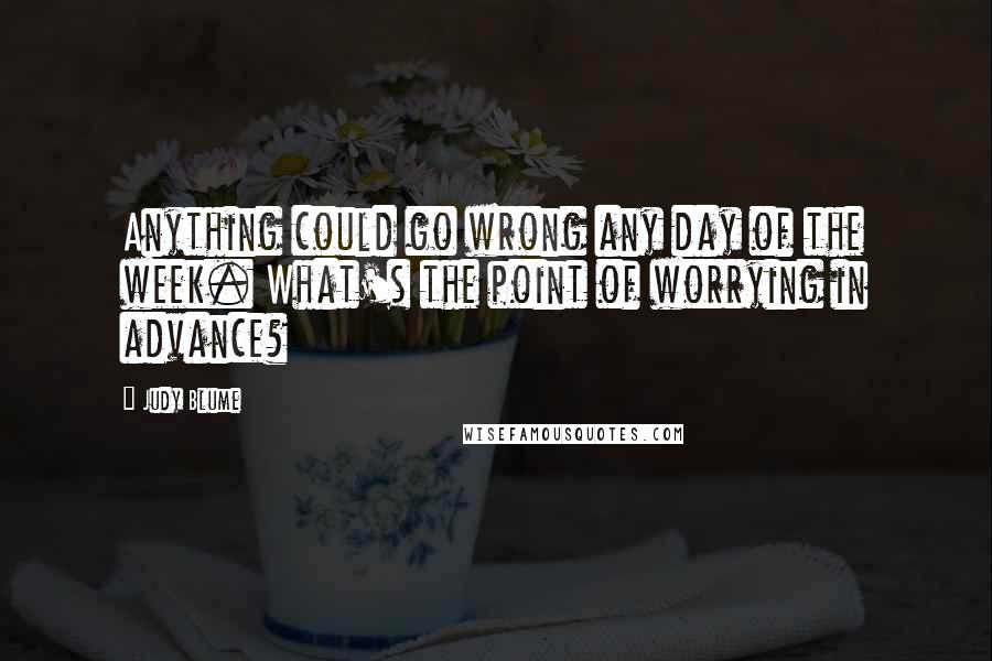 Judy Blume Quotes: Anything could go wrong any day of the week. What's the point of worrying in advance?