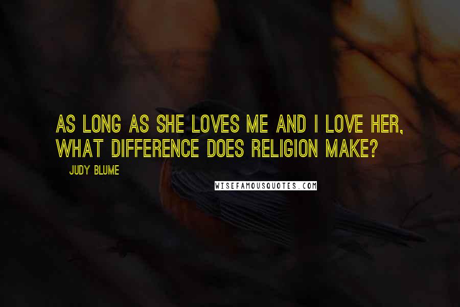 Judy Blume Quotes: As long as she loves me and I love her, what difference does religion make?