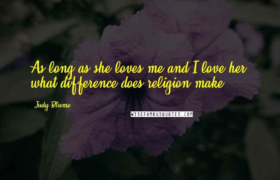 Judy Blume Quotes: As long as she loves me and I love her, what difference does religion make?