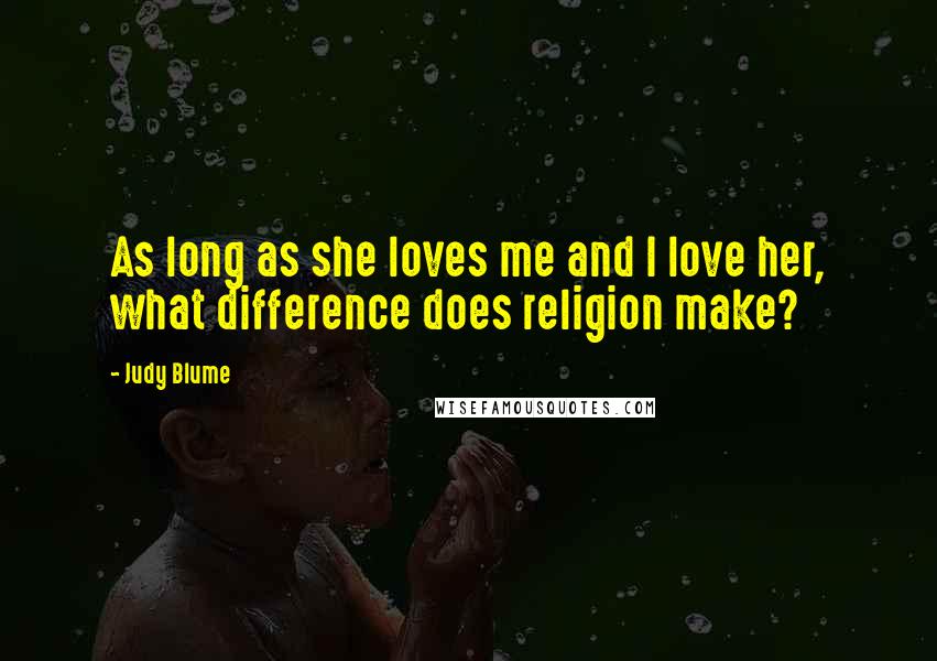 Judy Blume Quotes: As long as she loves me and I love her, what difference does religion make?