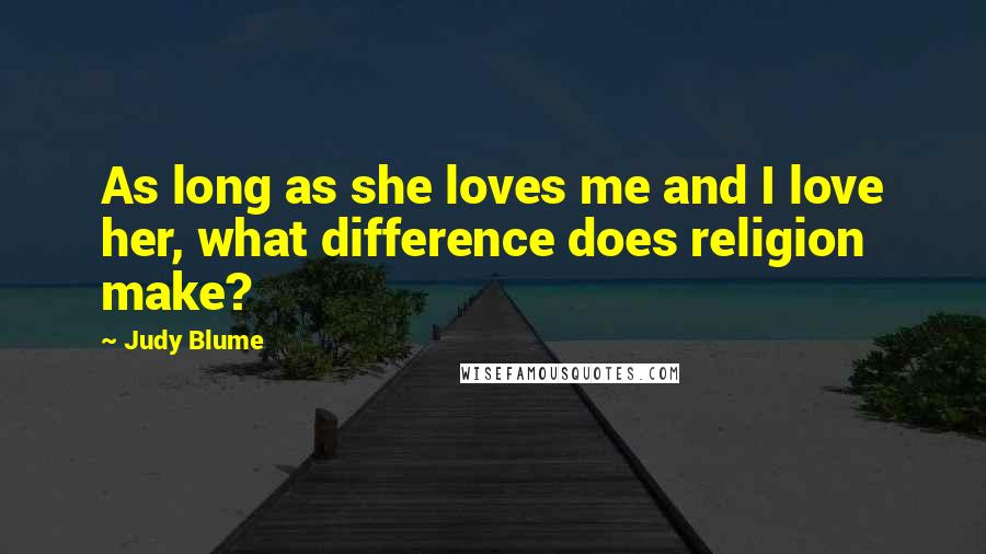 Judy Blume Quotes: As long as she loves me and I love her, what difference does religion make?