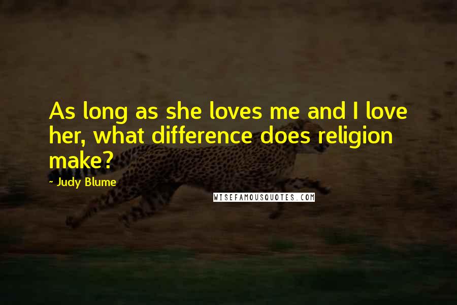 Judy Blume Quotes: As long as she loves me and I love her, what difference does religion make?