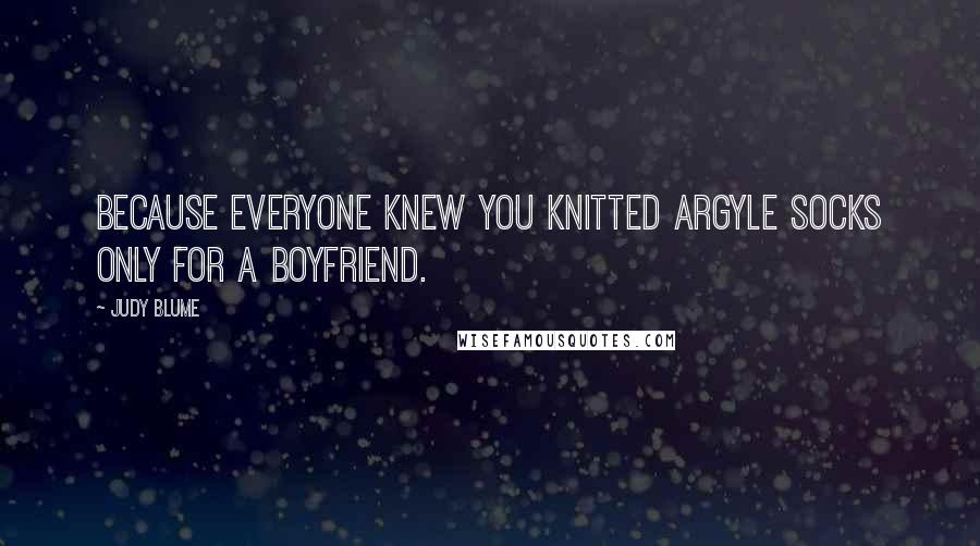 Judy Blume Quotes: because everyone knew you knitted argyle socks only for a boyfriend.