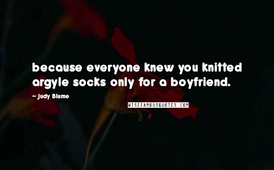 Judy Blume Quotes: because everyone knew you knitted argyle socks only for a boyfriend.