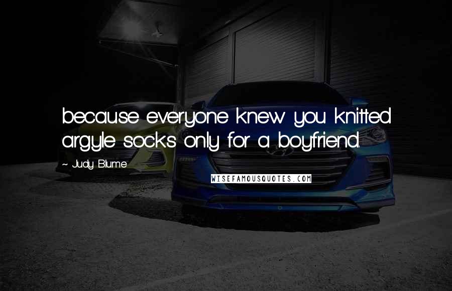 Judy Blume Quotes: because everyone knew you knitted argyle socks only for a boyfriend.