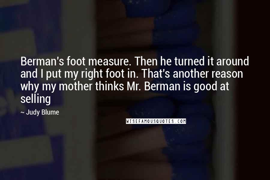 Judy Blume Quotes: Berman's foot measure. Then he turned it around and I put my right foot in. That's another reason why my mother thinks Mr. Berman is good at selling