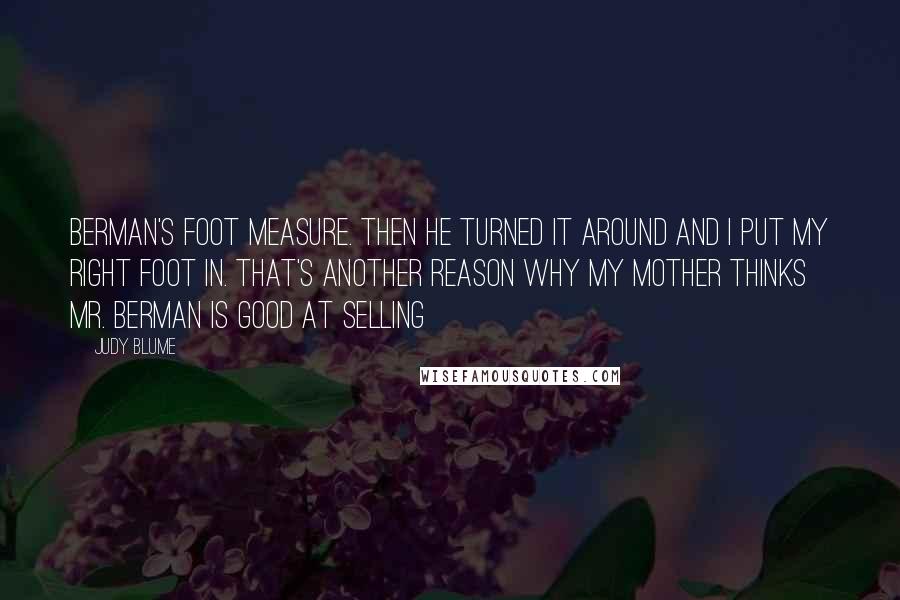 Judy Blume Quotes: Berman's foot measure. Then he turned it around and I put my right foot in. That's another reason why my mother thinks Mr. Berman is good at selling