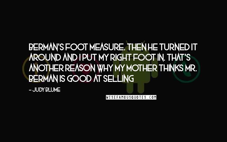 Judy Blume Quotes: Berman's foot measure. Then he turned it around and I put my right foot in. That's another reason why my mother thinks Mr. Berman is good at selling