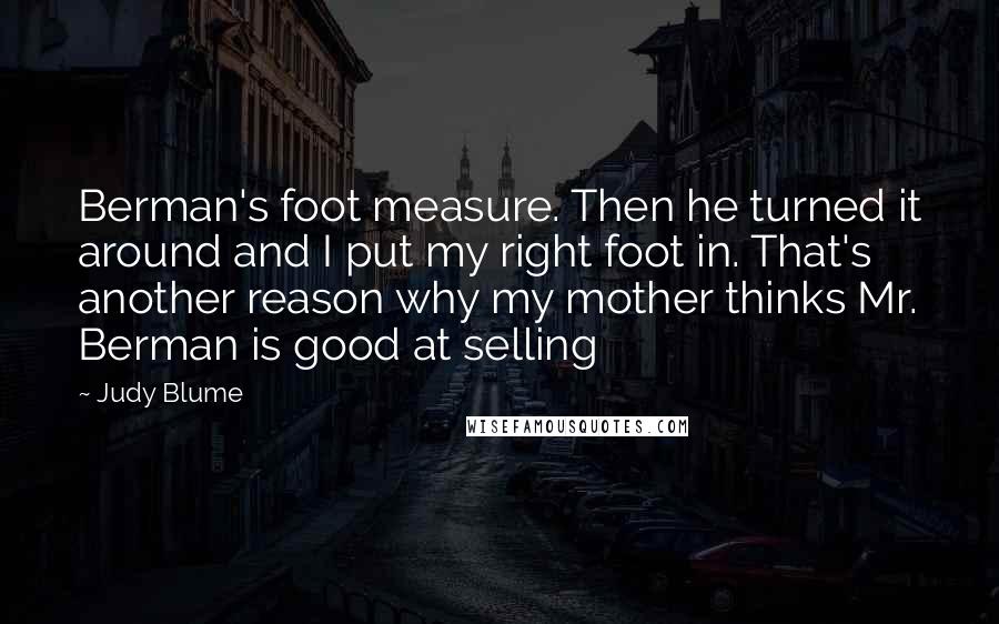 Judy Blume Quotes: Berman's foot measure. Then he turned it around and I put my right foot in. That's another reason why my mother thinks Mr. Berman is good at selling