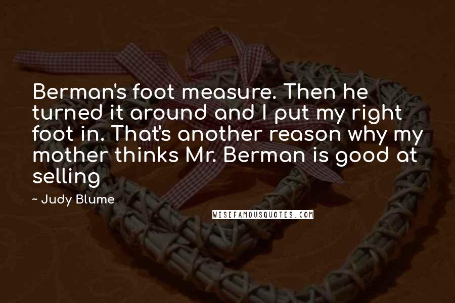 Judy Blume Quotes: Berman's foot measure. Then he turned it around and I put my right foot in. That's another reason why my mother thinks Mr. Berman is good at selling