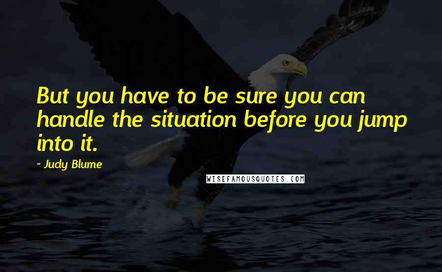 Judy Blume Quotes: But you have to be sure you can handle the situation before you jump into it.