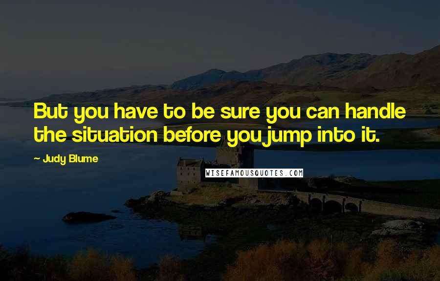 Judy Blume Quotes: But you have to be sure you can handle the situation before you jump into it.