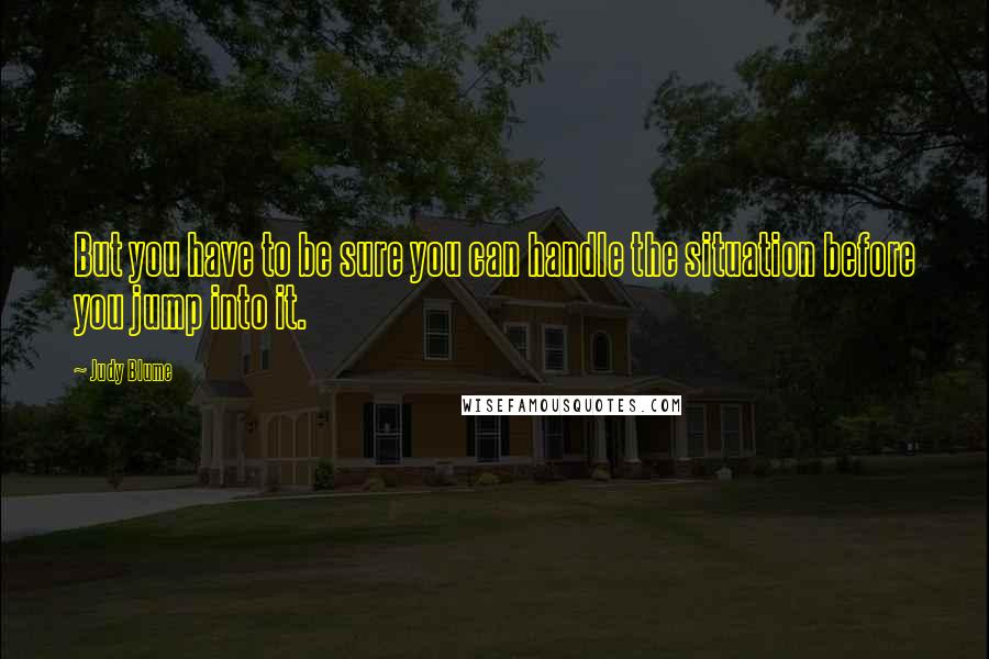 Judy Blume Quotes: But you have to be sure you can handle the situation before you jump into it.