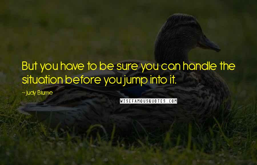 Judy Blume Quotes: But you have to be sure you can handle the situation before you jump into it.