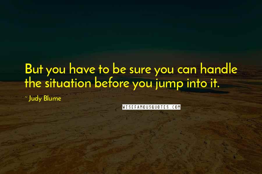 Judy Blume Quotes: But you have to be sure you can handle the situation before you jump into it.