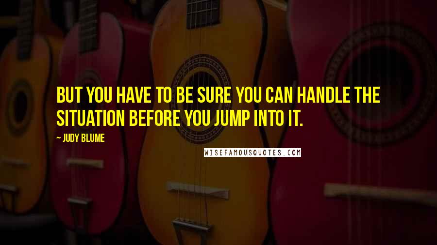 Judy Blume Quotes: But you have to be sure you can handle the situation before you jump into it.