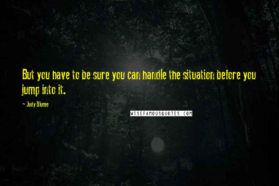 Judy Blume Quotes: But you have to be sure you can handle the situation before you jump into it.