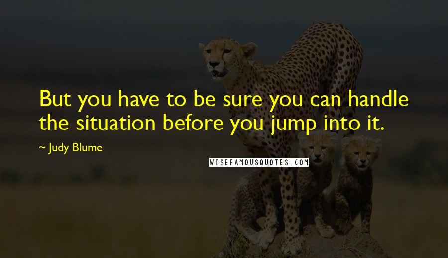 Judy Blume Quotes: But you have to be sure you can handle the situation before you jump into it.