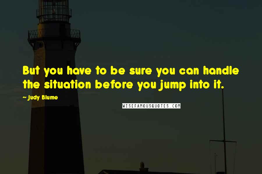 Judy Blume Quotes: But you have to be sure you can handle the situation before you jump into it.