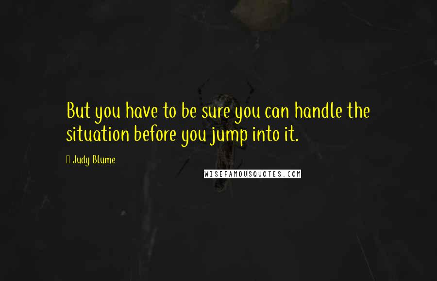 Judy Blume Quotes: But you have to be sure you can handle the situation before you jump into it.