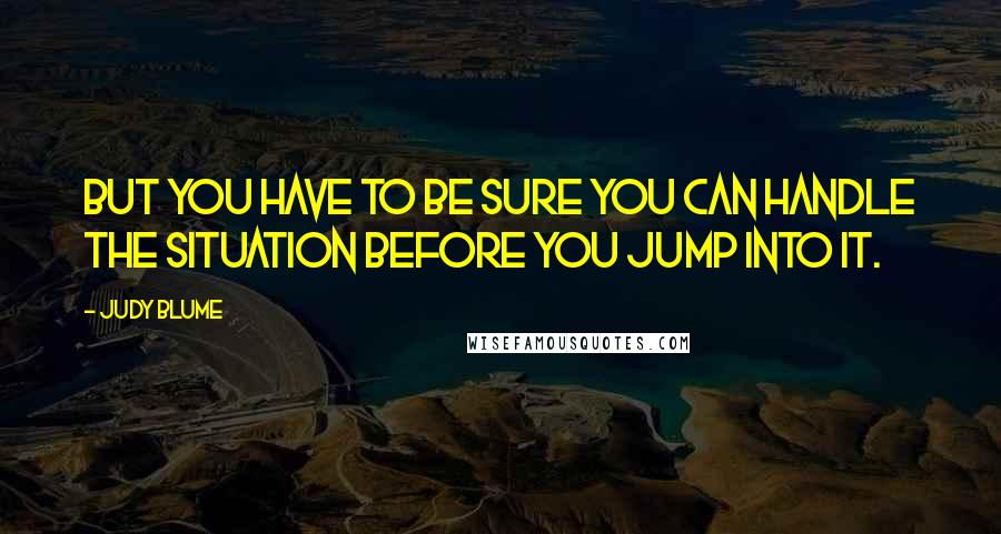 Judy Blume Quotes: But you have to be sure you can handle the situation before you jump into it.