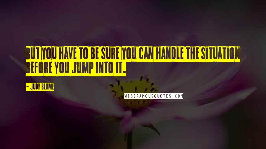 Judy Blume Quotes: But you have to be sure you can handle the situation before you jump into it.