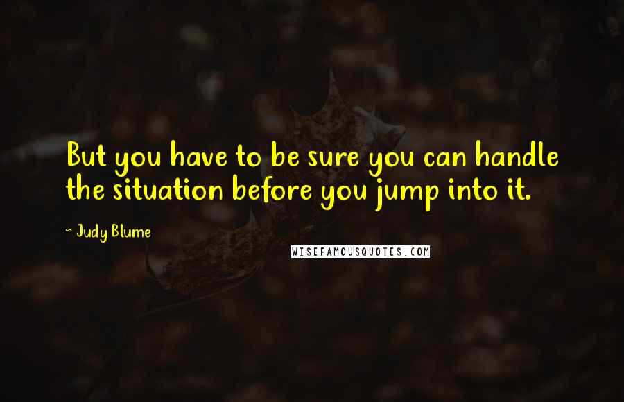 Judy Blume Quotes: But you have to be sure you can handle the situation before you jump into it.