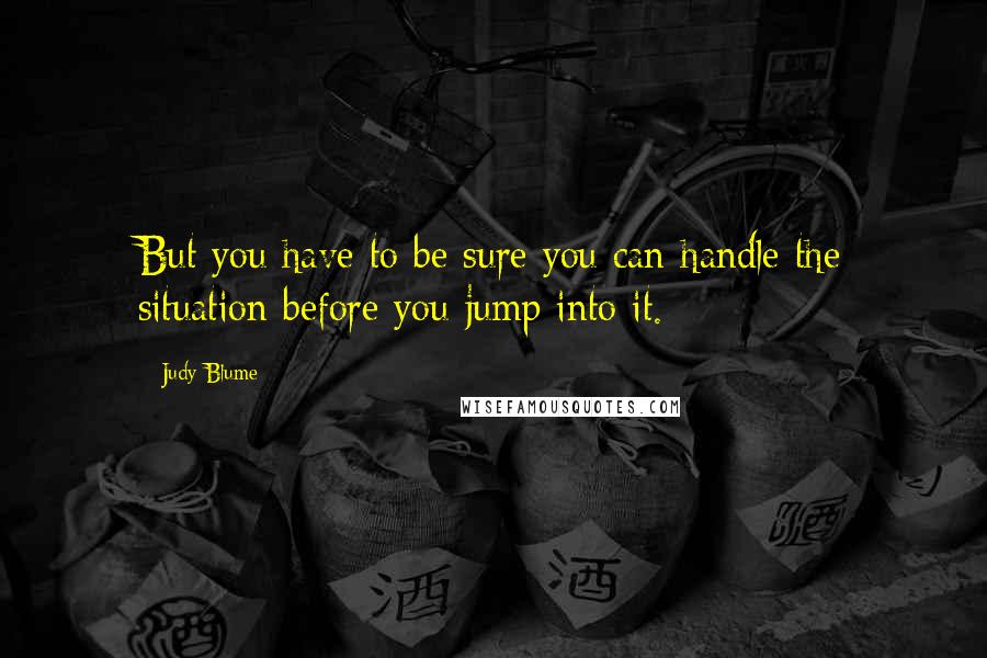 Judy Blume Quotes: But you have to be sure you can handle the situation before you jump into it.