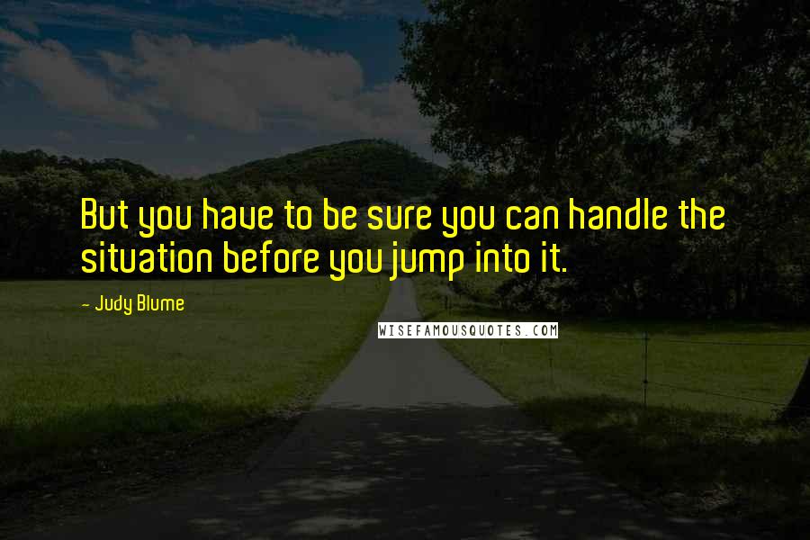 Judy Blume Quotes: But you have to be sure you can handle the situation before you jump into it.