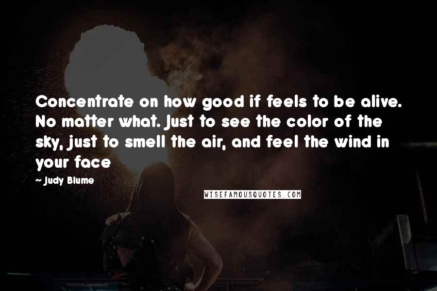 Judy Blume Quotes: Concentrate on how good if feels to be alive. No matter what. Just to see the color of the sky, just to smell the air, and feel the wind in your face