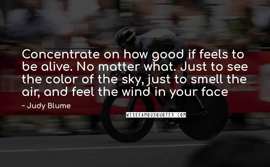 Judy Blume Quotes: Concentrate on how good if feels to be alive. No matter what. Just to see the color of the sky, just to smell the air, and feel the wind in your face