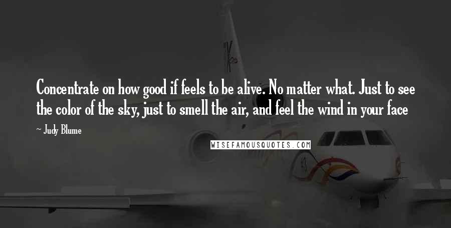 Judy Blume Quotes: Concentrate on how good if feels to be alive. No matter what. Just to see the color of the sky, just to smell the air, and feel the wind in your face