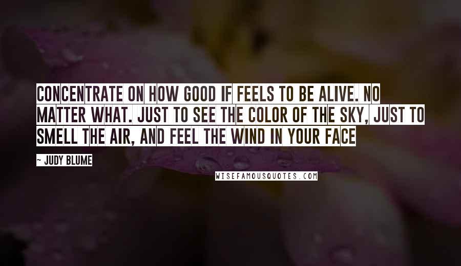 Judy Blume Quotes: Concentrate on how good if feels to be alive. No matter what. Just to see the color of the sky, just to smell the air, and feel the wind in your face