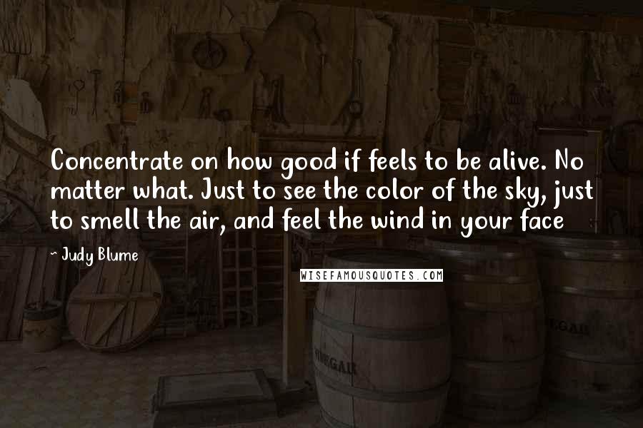 Judy Blume Quotes: Concentrate on how good if feels to be alive. No matter what. Just to see the color of the sky, just to smell the air, and feel the wind in your face