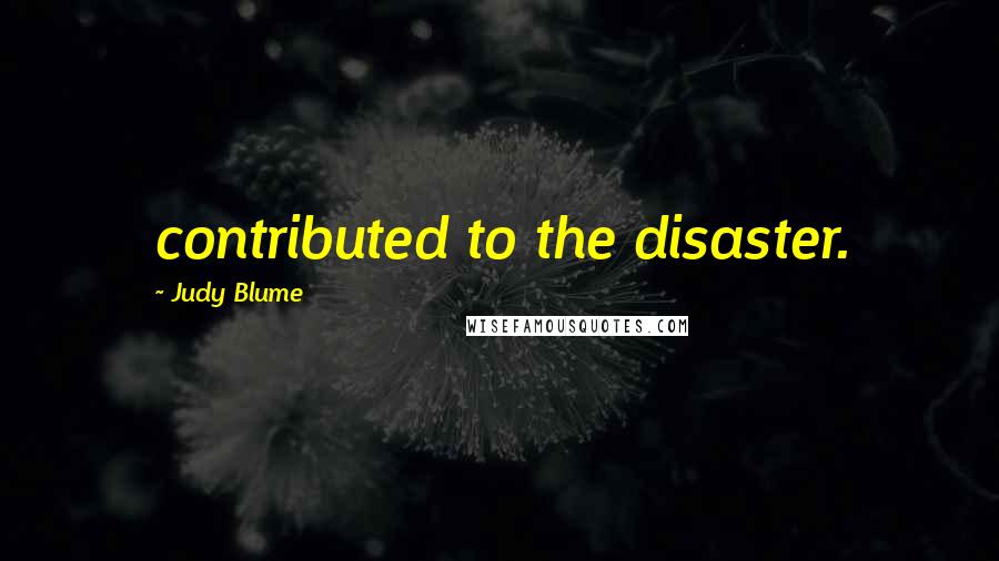 Judy Blume Quotes: contributed to the disaster.