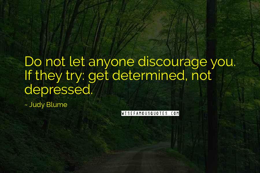 Judy Blume Quotes: Do not let anyone discourage you. If they try: get determined, not depressed.