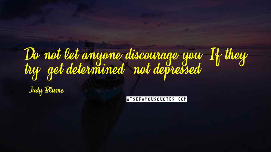 Judy Blume Quotes: Do not let anyone discourage you. If they try: get determined, not depressed.