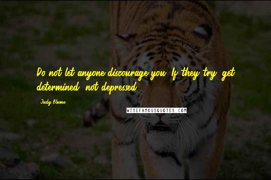 Judy Blume Quotes: Do not let anyone discourage you. If they try: get determined, not depressed.