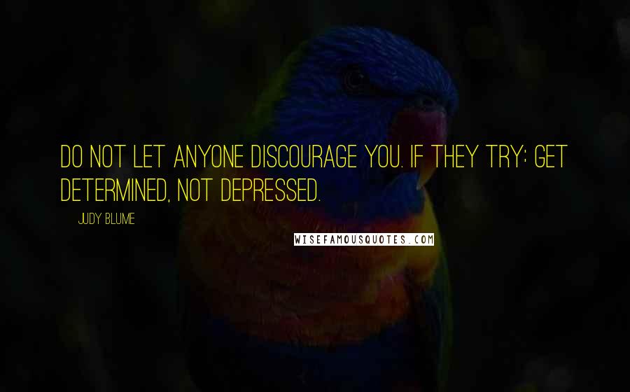 Judy Blume Quotes: Do not let anyone discourage you. If they try: get determined, not depressed.