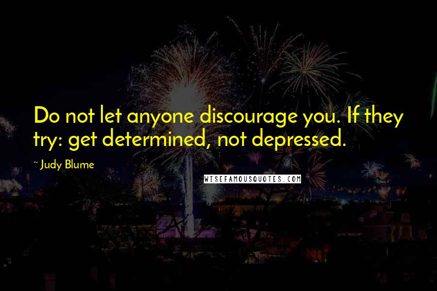 Judy Blume Quotes: Do not let anyone discourage you. If they try: get determined, not depressed.