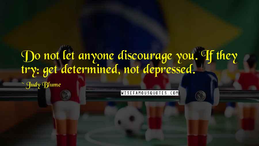 Judy Blume Quotes: Do not let anyone discourage you. If they try: get determined, not depressed.