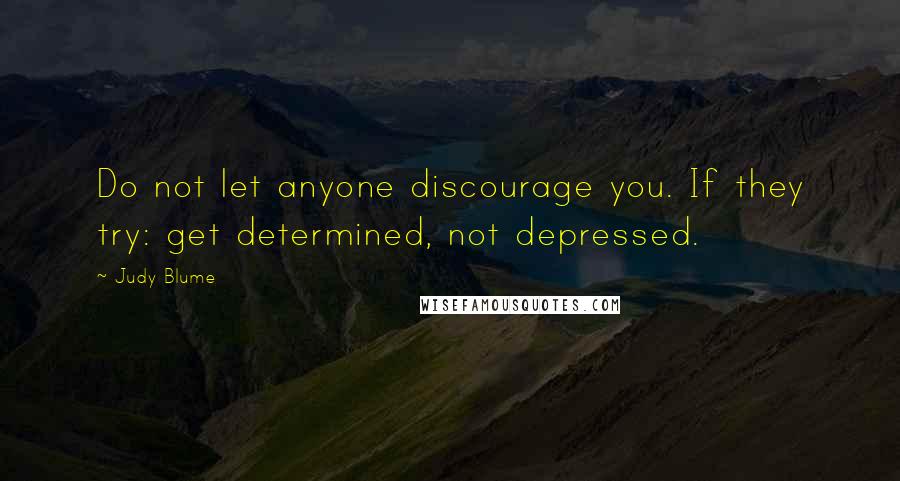 Judy Blume Quotes: Do not let anyone discourage you. If they try: get determined, not depressed.