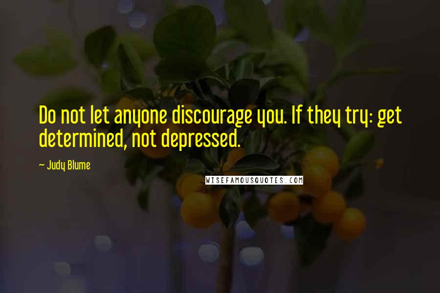 Judy Blume Quotes: Do not let anyone discourage you. If they try: get determined, not depressed.