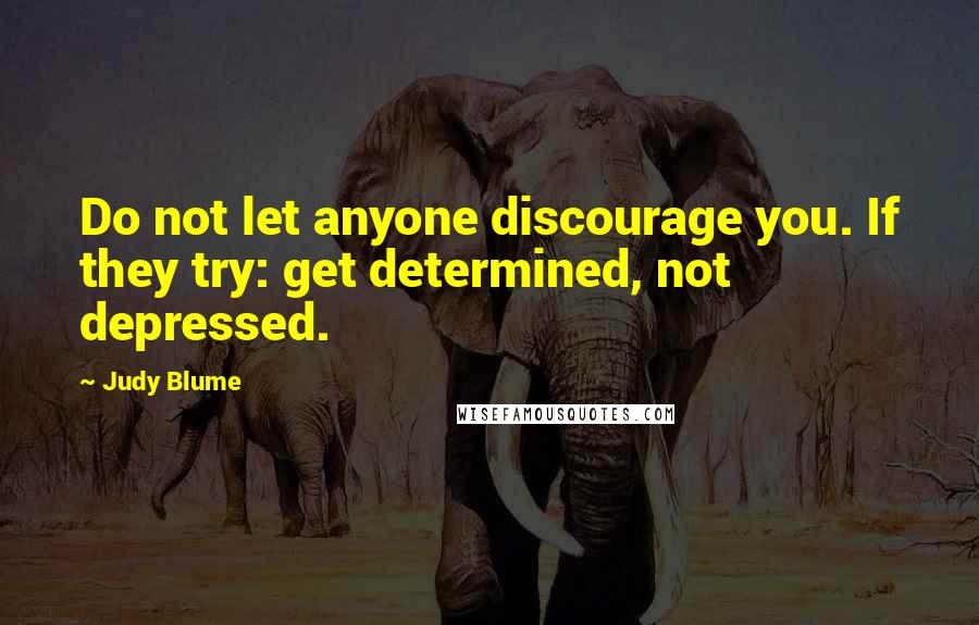 Judy Blume Quotes: Do not let anyone discourage you. If they try: get determined, not depressed.