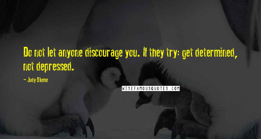Judy Blume Quotes: Do not let anyone discourage you. If they try: get determined, not depressed.