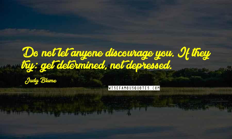 Judy Blume Quotes: Do not let anyone discourage you. If they try: get determined, not depressed.